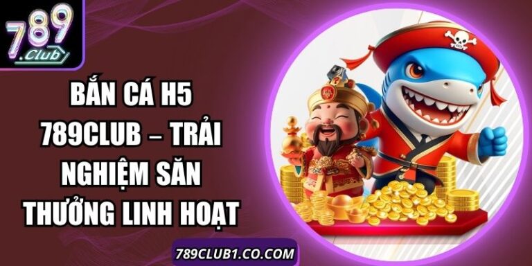 Bắn Cá H5 789Club – Trải Nghiệm Săn Thưởng Linh Hoạt