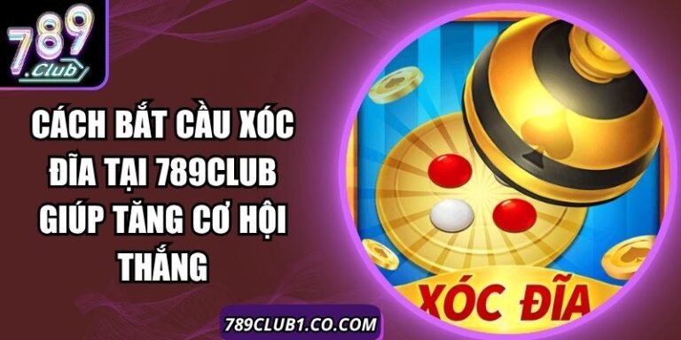 Cách Bắt Cầu Xóc Đĩa Tại 789Club Giúp Tăng Cơ Hội Thắng