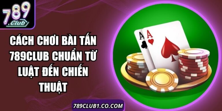 Cách Chơi Bài Tấn 789Club Chuẩn Từ Luật Đến Chiến Thuật