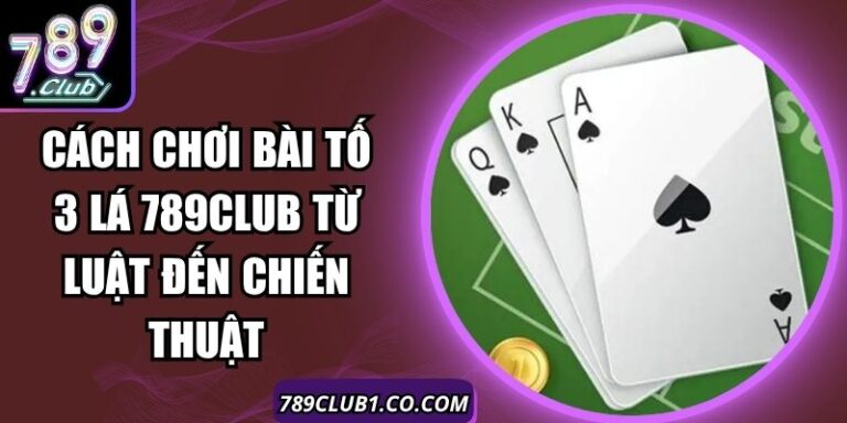 Cách Chơi Bài Tố 3 Lá 789Club Từ Luật Đến Chiến Thuật