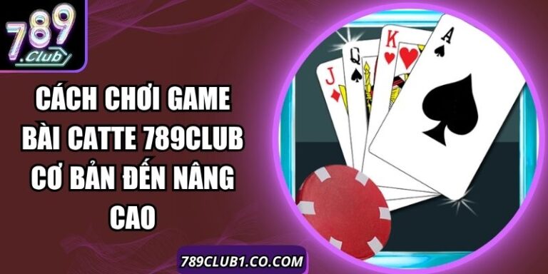 Cách Chơi Game Bài Catte 789Club Cơ Bản Đến Nâng Cao