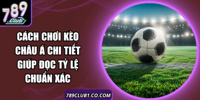 Cách Chơi Kèo Châu Á Chi Tiết Giúp Đọc Tỷ Lệ Chuẩn Xác