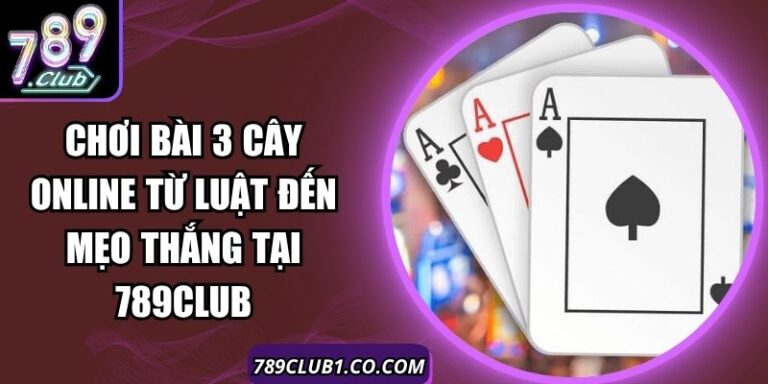 Chơi Bài 3 Cây Online Từ Luật Đến Mẹo Thắng Tại 789Club