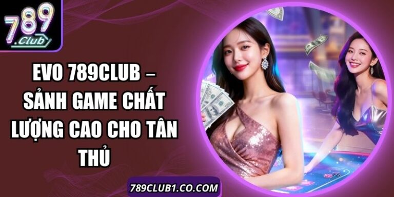 Evo 789Club – Sảnh Game Chất Lượng Cao Cho Tân Thủ