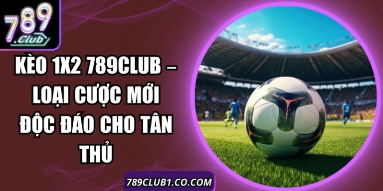 Kèo 1x2 789club – Loại Cược Mới Độc Đáo Cho Tân Thủ