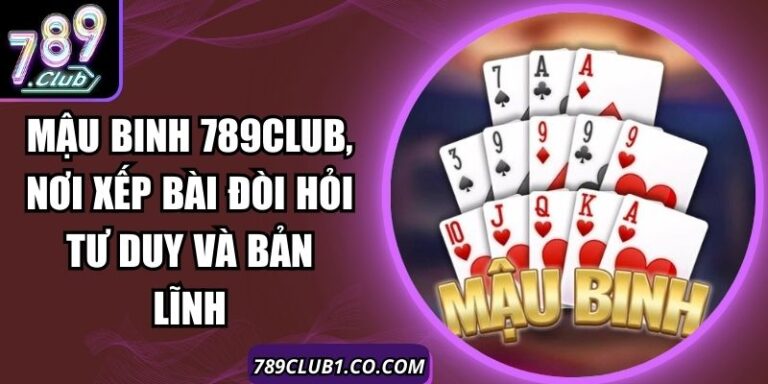 Mậu Binh 789Club, Nơi Xếp Bài Đòi Hỏi Tư Duy Và Bản Lĩnh