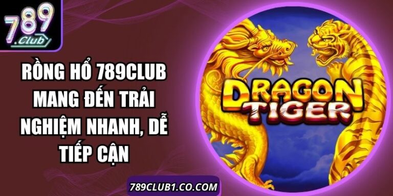 Rồng Hổ 789Club Mang Đến Trải Nghiệm Nhanh, Dễ Tiếp Cận
