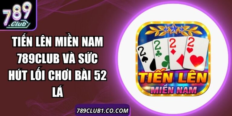 Tiến Lên Miền Nam 789Club Và Sức Hút Lối Chơi Bài 52 Lá