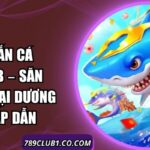 Vua Bắn Cá 789Club – Săn Thưởng Đại Dương Đầy Hấp Dẫn