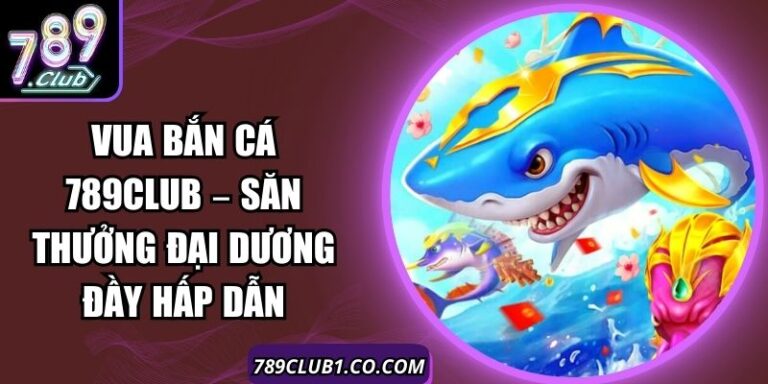 Vua Bắn Cá 789Club – Săn Thưởng Đại Dương Đầy Hấp Dẫn