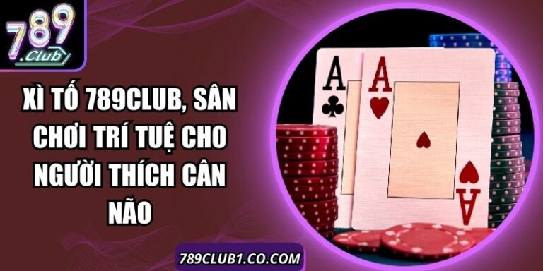 Xì Tố 789Club, Sân Chơi Trí Tuệ Cho Người Thích Cân Não